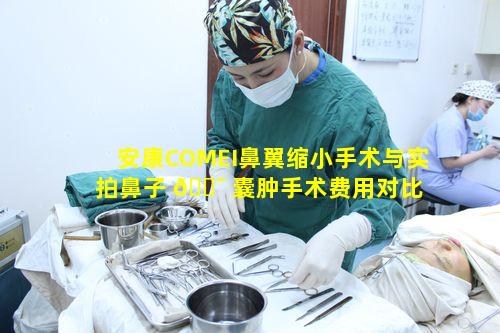 安康COMEI鼻翼缩小手术与实拍鼻子 🐯 囊肿手术费用对比 🐦 情况如何呢